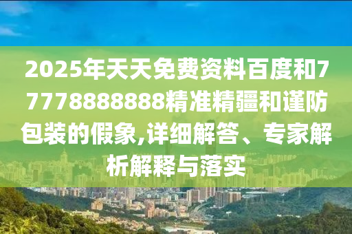 2025年天天免費(fèi)資料百度和77778888888精準(zhǔn)精疆和謹(jǐn)防包裝的假象,詳細(xì)解答、專家解析解釋與落實(shí)