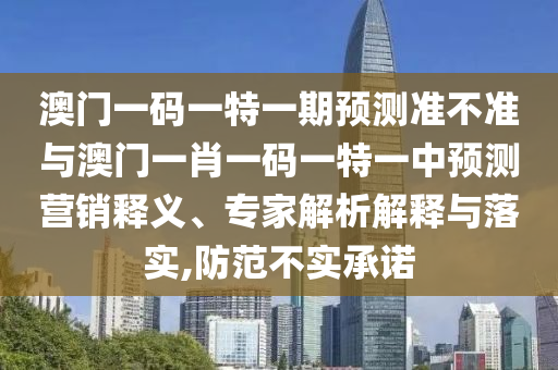 澳門一碼一特一期預(yù)測準(zhǔn)不準(zhǔn)與澳門一肖一碼一特一中預(yù)測營銷釋義、專家解析解釋與落實(shí),防范不實(shí)承諾