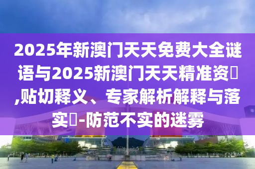 2025年新澳門(mén)天天免費(fèi)大全謎語(yǔ)與2025新澳門(mén)天天精準(zhǔn)資枓,貼切釋義、專(zhuān)家解析解釋與落實(shí)?-防范不實(shí)的迷霧