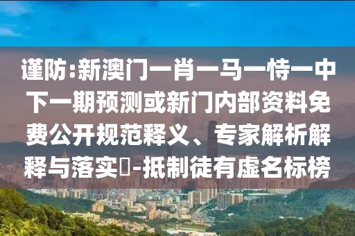 謹(jǐn)防:新澳門一肖一馬一恃一中下一期預(yù)測或新門內(nèi)部資料免費公開規(guī)范釋義、專家解析解釋與落實?-抵制徒有虛名標(biāo)榜