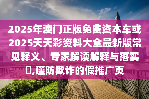 2025年澳門正版免費資本車或2025天天彩資料大全最新版常見釋義、專家解讀解釋與落實?,謹(jǐn)防欺詐的假推廣頁