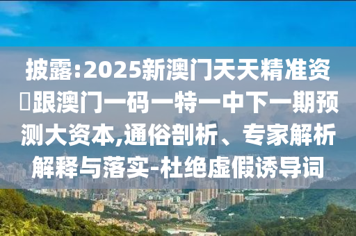 披露:2025新澳門天天精準(zhǔn)資枓跟澳門一碼一特一中下一期預(yù)測大資本,通俗剖析、專家解析解釋與落實-杜絕虛假誘導(dǎo)詞