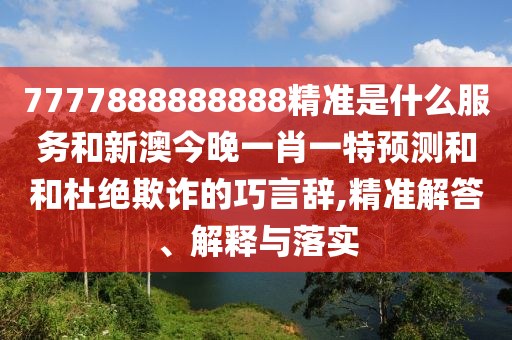 7777888888888精準(zhǔn)是什么服務(wù)和新澳今晚一肖一特預(yù)測(cè)和和杜絕欺詐的巧言辭,精準(zhǔn)解答、解釋與落實(shí)