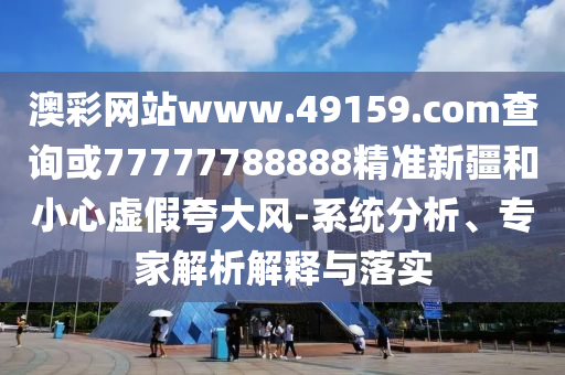 澳彩網(wǎng)站www.49159.соm查詢或77777788888精準(zhǔn)新疆和小心虛假夸大風(fēng)-系統(tǒng)分析、專家解析解釋與落實(shí)