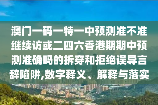澳門一碼一特一中預(yù)測(cè)準(zhǔn)不準(zhǔn)繼續(xù)訪或二四六香港期期中預(yù)測(cè)準(zhǔn)確嗎的拆穿和拒絕誤導(dǎo)言辭陷阱,數(shù)字釋義、解釋與落實(shí)