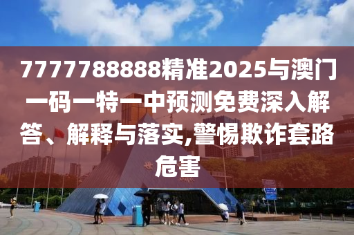7777788888精準(zhǔn)2025與澳門一碼一特一中預(yù)測(cè)免費(fèi)深入解答、解釋與落實(shí),警惕欺詐套路危害
