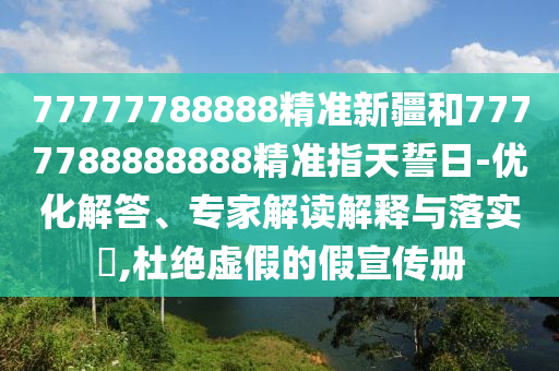 77777788888精準(zhǔn)新疆和7777788888888精準(zhǔn)指天誓日-優(yōu)化解答、專家解讀解釋與落實(shí)?,杜絕虛假的假宣傳冊(cè)
