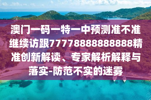 澳門一碼一特一中預(yù)測(cè)準(zhǔn)不準(zhǔn)繼續(xù)訪跟77778888888888精準(zhǔn)創(chuàng)新解讀、專家解析解釋與落實(shí)-防范不實(shí)的迷霧