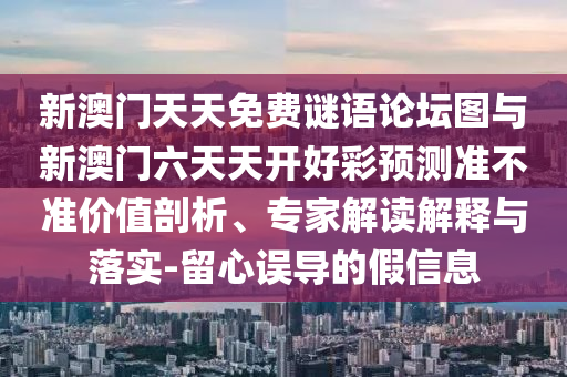 新澳門(mén)天天免費(fèi)謎語(yǔ)論壇圖與新澳門(mén)六天天開(kāi)好彩預(yù)測(cè)準(zhǔn)不準(zhǔn)價(jià)值剖析、專家解讀解釋與落實(shí)-留心誤導(dǎo)的假信息