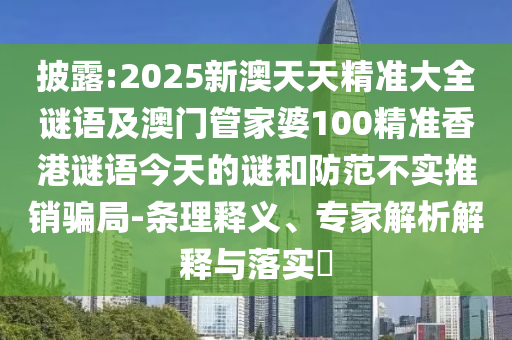 披露:2025新澳天天精準(zhǔn)大全謎語(yǔ)及澳門(mén)管家婆100精準(zhǔn)香港謎語(yǔ)今天的謎和防范不實(shí)推銷(xiāo)騙局-條理釋義、專(zhuān)家解析解釋與落實(shí)?