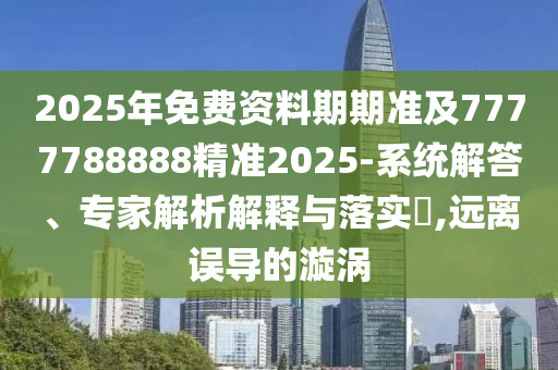 2025年免費(fèi)資料期期準(zhǔn)及7777788888精準(zhǔn)2025-系統(tǒng)解答、專(zhuān)家解析解釋與落實(shí)?,遠(yuǎn)離誤導(dǎo)的漩渦