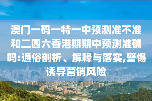 澳門(mén)一碼一特一中預(yù)測(cè)準(zhǔn)不準(zhǔn)和二四六香港期期中預(yù)測(cè)準(zhǔn)確嗎:通俗剖析、解釋與落實(shí),警惕誘導(dǎo)營(yíng)銷(xiāo)風(fēng)險(xiǎn)