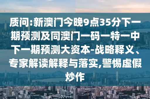 質(zhì)問(wèn):新澳門(mén)今晚9點(diǎn)35分下一期預(yù)測(cè)及同澳門(mén)一碼一特一中下一期預(yù)測(cè)大資本-戰(zhàn)略釋義、專(zhuān)家解讀解釋與落實(shí),警惕虛假炒作