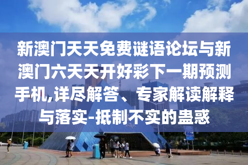 新澳門(mén)天天免費(fèi)謎語(yǔ)論壇與新澳門(mén)六天天開(kāi)好彩下一期預(yù)測(cè)手機(jī),詳盡解答、專(zhuān)家解讀解釋與落實(shí)-抵制不實(shí)的蠱惑