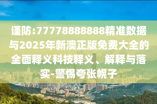 謹(jǐn)防:77778888888精準(zhǔn)數(shù)據(jù)與2025年新澳正版免費(fèi)大全的全面釋義科技釋義、解釋與落實(shí)-警惕夸張幌子