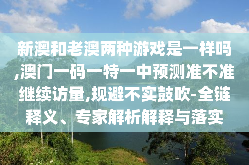 新澳和老澳兩種游戲是一樣嗎,澳門一碼一特一中預(yù)測準不準繼續(xù)訪量,規(guī)避不實鼓吹-全鏈釋義、專家解析解釋與落實