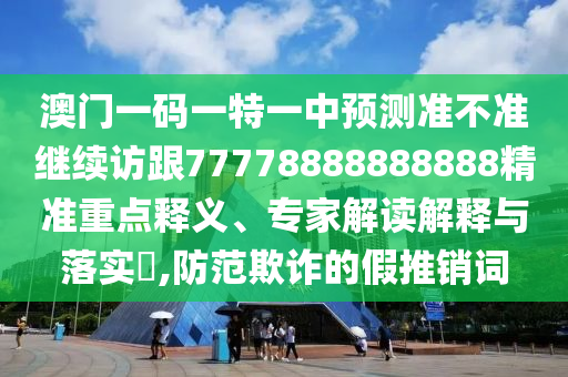 澳門一碼一特一中預測準不準繼續(xù)訪跟77778888888888精準重點釋義、專家解讀解釋與落實?,防范欺詐的假推銷詞