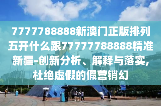 7777788888新澳門正版排列五開什么跟77777788888精準(zhǔn)新疆-創(chuàng)新分析、解釋與落實(shí),杜絕虛假的假營銷幻