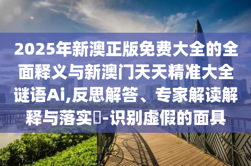 2025年新澳正版免費大全的全面釋義與新澳門天天精準大全謎語Ai,反思解答、專家解讀解釋與落實?-識別虛假的面具