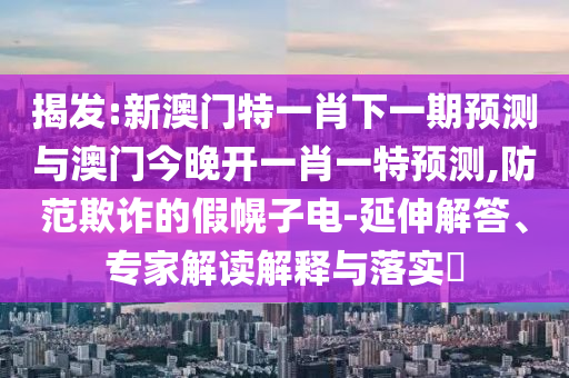 揭發(fā):新澳門特一肖下一期預(yù)測與澳門今晚開一肖一特預(yù)測,防范欺詐的假幌子電-延伸解答、專家解讀解釋與落實(shí)?