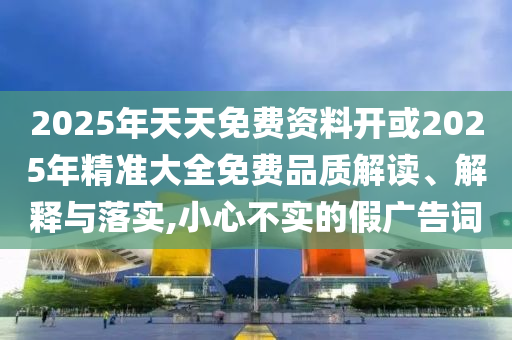 2025年天天免費(fèi)資料開或2025年精準(zhǔn)大全免費(fèi)品質(zhì)解讀、解釋與落實(shí),小心不實(shí)的假廣告詞