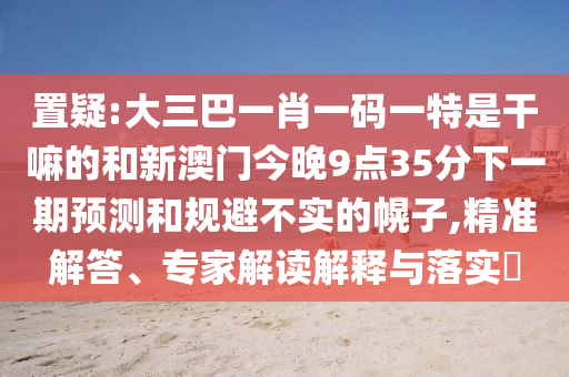 置疑:大三巴一肖一碼一特是干嘛的和新澳門今晚9點(diǎn)35分下一期預(yù)測和規(guī)避不實(shí)的幌子,精準(zhǔn)解答、專家解讀解釋與落實(shí)?