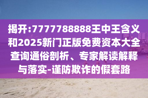 揭開:7777788888王中王含義和2025新門正版免費資本大全查詢通俗剖析、專家解讀解釋與落實-謹防欺詐的假套路