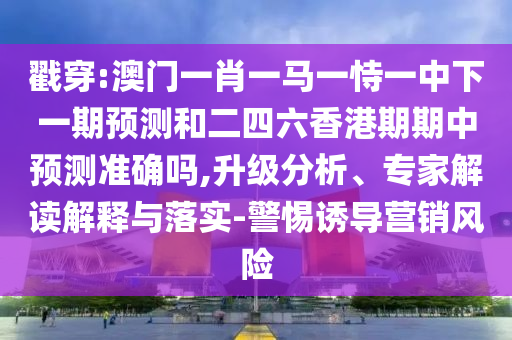 戳穿:澳門一肖一馬一恃一中下一期預測和二四六香港期期中預測準確嗎,升級分析、專家解讀解釋與落實-警惕誘導營銷風險