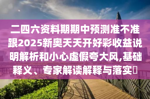 二四六資料期期中預測準不準跟2025新奧天天開好彩收益說明解析和小心虛假夸大風,基礎釋義、專家解讀解釋與落實?