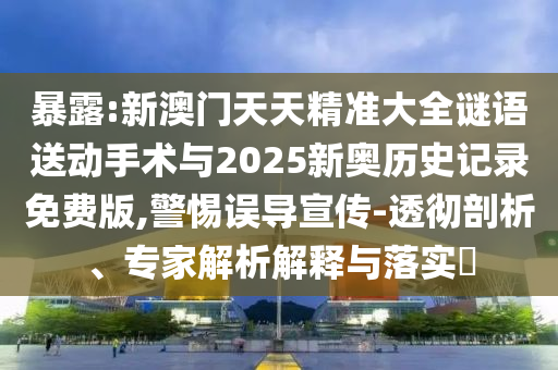 暴露:新澳門天天精準大全謎語送動手術與2025新奧歷史記錄免費版,警惕誤導宣傳-透徹剖析、專家解析解釋與落實?