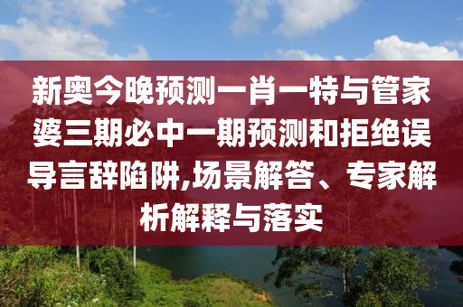 新奧今晚預測一肖一特與管家婆三期必中一期預測和拒絕誤導言辭陷阱,場景解答、專家解析解釋與落實
