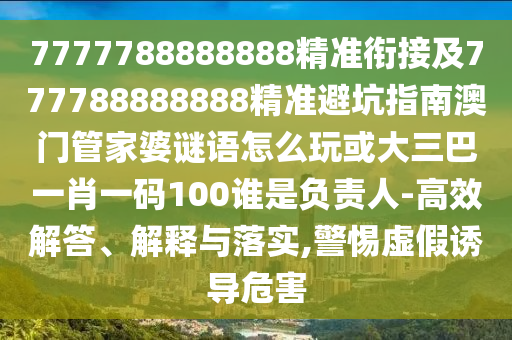 7777788888888精準銜接及777788888888精準避坑指南澳門管家婆謎語怎么玩或大三巴一肖一碼100誰是負責人-高效解答、解釋與落實,警惕虛假誘導危害