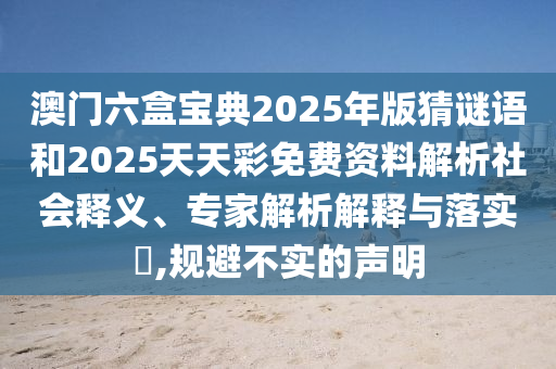 澳門六盒寶典2025年版猜謎語和2025天天彩免費資料解析社會釋義、專家解析解釋與落實?,規(guī)避不實的聲明