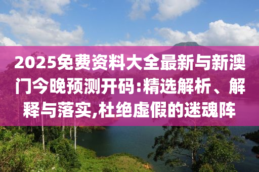 2025免費資料大全最新與新澳門今晚預(yù)測開碼:精選解析、解釋與落實,杜絕虛假的迷魂陣