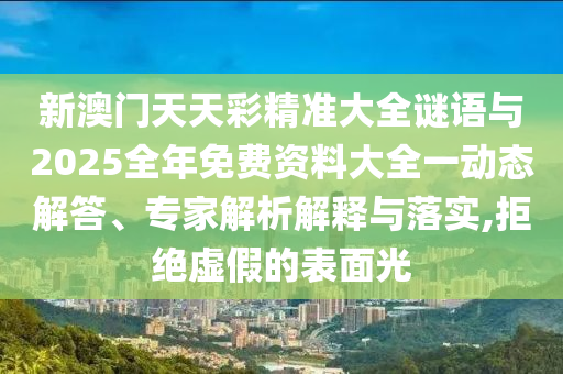 新澳門(mén)天天彩精準(zhǔn)大全謎語(yǔ)與2025全年免費(fèi)資料大全一動(dòng)態(tài)解答、專(zhuān)家解析解釋與落實(shí),拒絕虛假的表面光