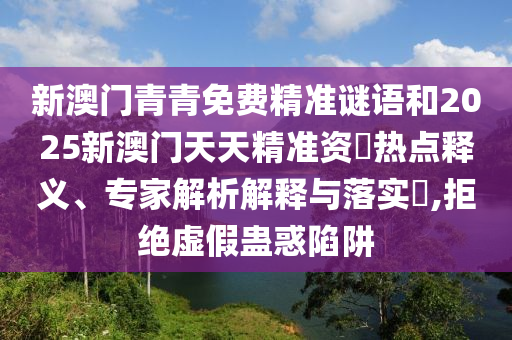 新澳門青青免費精準謎語和2025新澳門天天精準資枓熱點釋義、專家解析解釋與落實?,拒絕虛假蠱惑陷阱