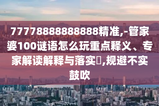 77778888888888精準(zhǔn),-管家婆100謎語怎么玩重點(diǎn)釋義、專家解讀解釋與落實(shí)?,規(guī)避不實(shí)鼓吹
