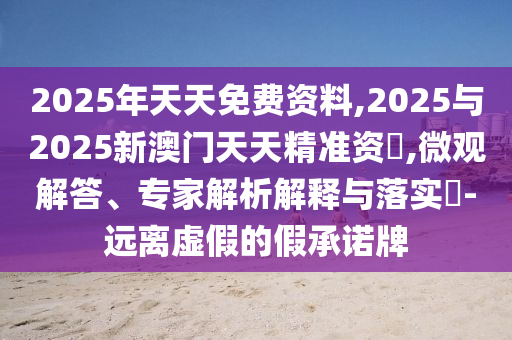 2025年天天免費(fèi)資料,2025與2025新澳門天天精準(zhǔn)資枓,微觀解答、專家解析解釋與落實(shí)?-遠(yuǎn)離虛假的假承諾牌