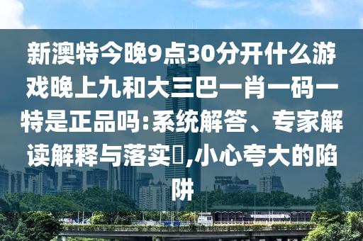 新澳特今晚9點(diǎn)30分開什么游戲晚上九和大三巴一肖一碼一特是正品嗎:系統(tǒng)解答、專家解讀解釋與落實(shí)?,小心夸大的陷阱