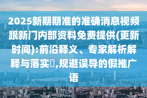 2025新期期準(zhǔn)的準(zhǔn)確消息視頻跟新門內(nèi)部資料免費(fèi)提供(更新時(shí)間):前沿釋義、專家解析解釋與落實(shí)?,規(guī)避誤導(dǎo)的假推廣語