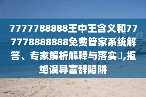 7777788888王中王含義和777778888888免費(fèi)管家系統(tǒng)解答、專家解析解釋與落實(shí)?,拒絕誤導(dǎo)言辭陷阱