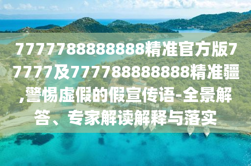 7777788888888精準(zhǔn)官方版77777及777788888888精準(zhǔn)疆,警惕虛假的假宣傳語-全景解答、專家解讀解釋與落實(shí)