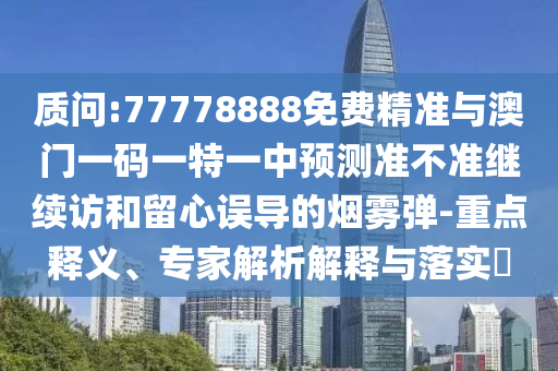 質(zhì)問:77778888免費(fèi)精準(zhǔn)與澳門一碼一特一中預(yù)測(cè)準(zhǔn)不準(zhǔn)繼續(xù)訪和留心誤導(dǎo)的煙霧彈-重點(diǎn)釋義、專家解析解釋與落實(shí)?