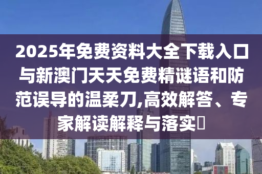 2025年免費(fèi)資料大全下載入口與新澳門天天免費(fèi)精謎語和防范誤導(dǎo)的溫柔刀,高效解答、專家解讀解釋與落實(shí)?