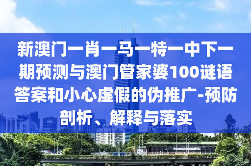 新澳門一肖一馬一特一中下一期預(yù)測與澳門管家婆100謎語答案和小心虛假的偽推廣-預(yù)防剖析、解釋與落實(shí)