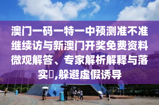 澳門一碼一特一中預測準不準繼續(xù)訪與新澳門開獎免費資料微觀解答、專家解析解釋與落實?,躲避虛假誘導