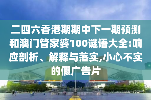 二四六香港期期中下一期預(yù)測和澳門管家婆100謎語大全:響應(yīng)剖析、解釋與落實(shí),小心不實(shí)的假廣告片