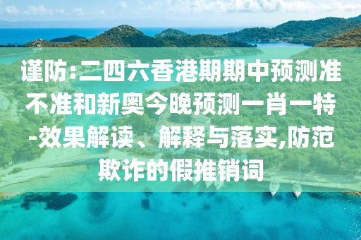 謹(jǐn)防:二四六香港期期中預(yù)測準(zhǔn)不準(zhǔn)和新奧今晚預(yù)測一肖一特-效果解讀、解釋與落實(shí),防范欺詐的假推銷詞