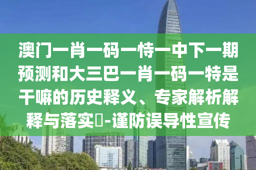 澳門(mén)一肖一碼一恃一中下一期預(yù)測(cè)和大三巴一肖一碼一特是干嘛的歷史釋義、專(zhuān)家解析解釋與落實(shí)?-謹(jǐn)防誤導(dǎo)性宣傳