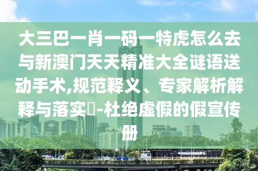 大三巴一肖一碼一特虎怎么去與新澳門天天精準(zhǔn)大全謎語(yǔ)送動(dòng)手術(shù),規(guī)范釋義、專家解析解釋與落實(shí)?-杜絕虛假的假宣傳冊(cè)